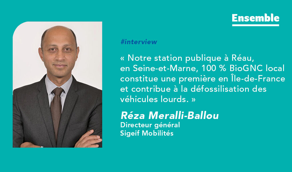 INTERVIEW Réza Meralli Ballou, Sigeif Mobilités « Notre station publique à Réau, en Seine-et-Marne, 100 % BioGNC local constitue une première en Île-de-France et contribue à la défossilisation des véhicules lourds. »